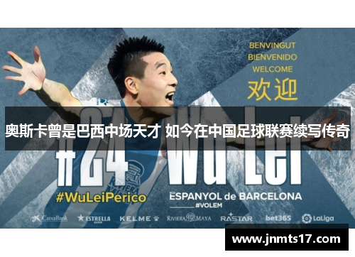 奥斯卡曾是巴西中场天才 如今在中国足球联赛续写传奇