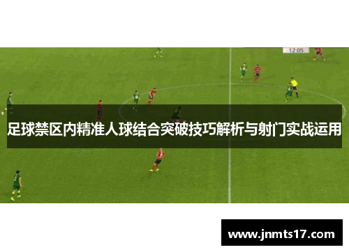 足球禁区内精准人球结合突破技巧解析与射门实战运用 足球禁区内精准人球结合突破技巧解析与射门实战运用