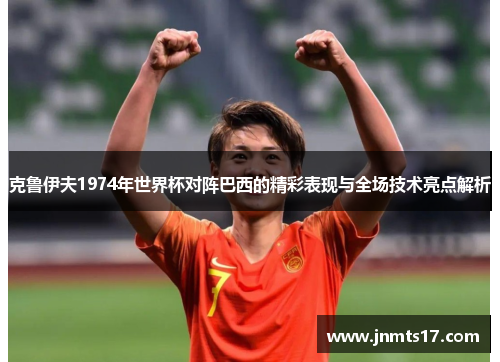 克鲁伊夫1974年世界杯对阵巴西的精彩表现与全场技术亮点解析