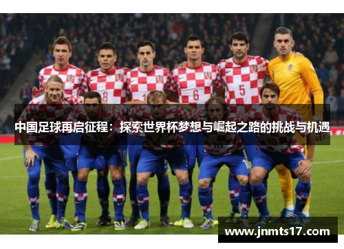中国足球再启征程：探索世界杯梦想与崛起之路的挑战与机遇