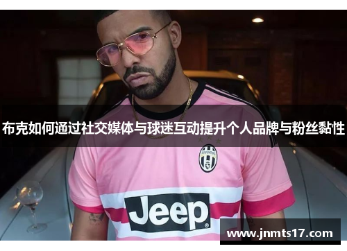 布克如何通过社交媒体与球迷互动提升个人品牌与粉丝黏性