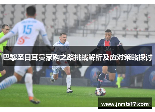 巴黎圣日耳曼豪购之路挑战解析及应对策略探讨