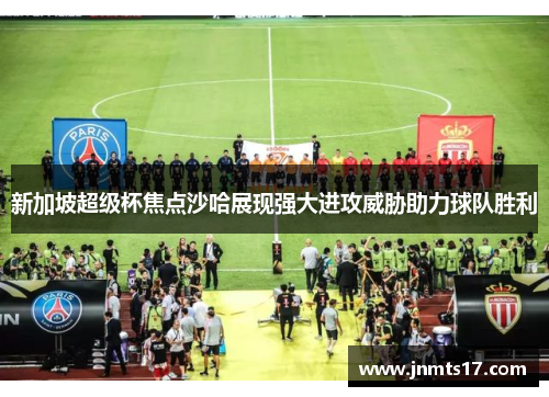新加坡超级杯焦点沙哈展现强大进攻威胁助力球队胜利