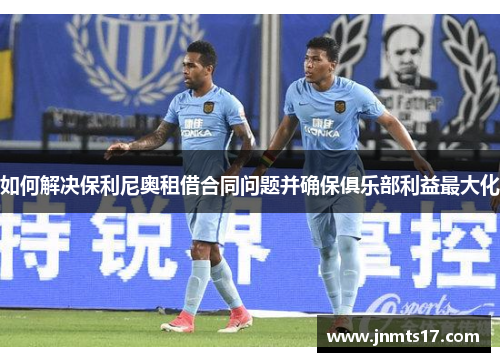 如何解决保利尼奥租借合同问题并确保俱乐部利益最大化
