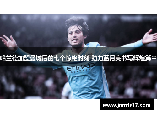 哈兰德加盟曼城后的七个惊艳时刻 助力蓝月亮书写辉煌篇章