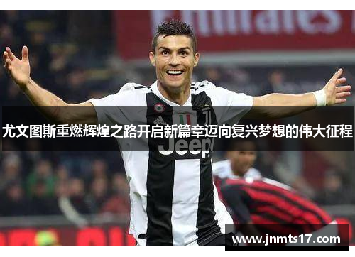 尤文图斯重燃辉煌之路开启新篇章迈向复兴梦想的伟大征程