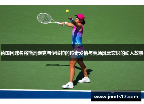 德国网球名将斯瓦泰克与伊埃拉的传奇爱情与赛场风云交织的动人故事