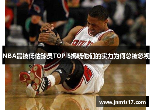 NBA最被低估球员TOP 5揭晓他们的实力为何总被忽视