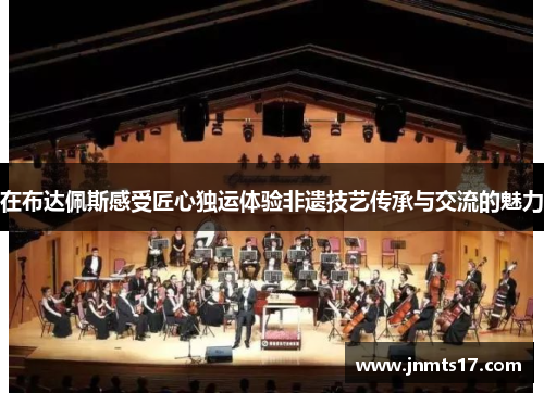 在布达佩斯感受匠心独运体验非遗技艺传承与交流的魅力