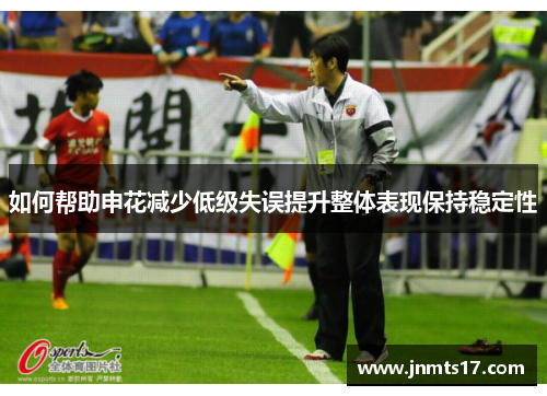 如何帮助申花减少低级失误提升整体表现保持稳定性