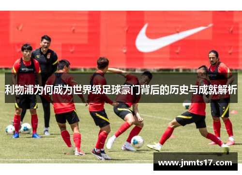 利物浦为何成为世界级足球豪门背后的历史与成就解析