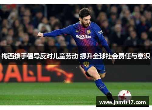 梅西携手倡导反对儿童劳动 提升全球社会责任与意识