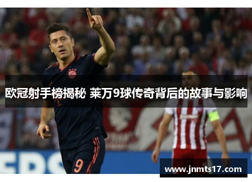 欧冠射手榜揭秘 莱万9球传奇背后的故事与影响
