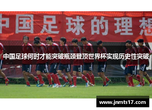 中国足球何时才能突破瓶颈登顶世界杯实现历史性突破