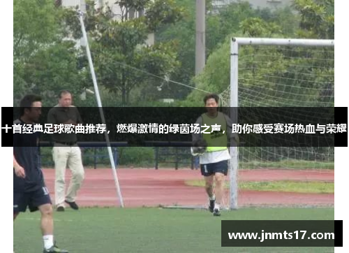 十首经典足球歌曲推荐,燃爆激情的绿茵场之声,助你感受赛场热血与荣耀 十首经典足球歌曲推荐,燃爆激情的绿茵场之声,助你感受赛场热血与荣耀