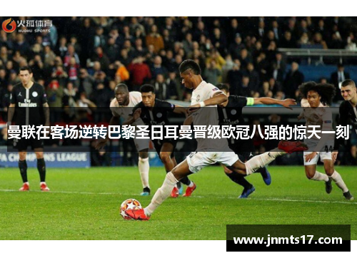 曼联在客场逆转巴黎圣日耳曼晋级欧冠八强的惊天一刻