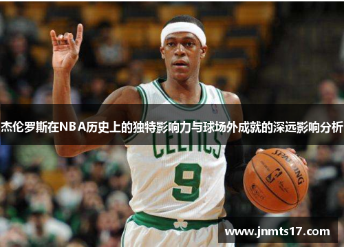 杰伦罗斯在NBA历史上的独特影响力与球场外成就的深远影响分析 杰伦罗斯在NBA历史上的独特影响力与球场外成就的深远影响分析
