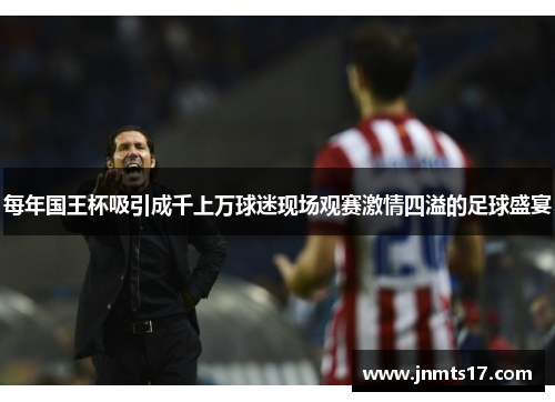 每年国王杯吸引成千上万球迷现场观赛激情四溢的足球盛宴 每年国王杯吸引成千上万球迷现场观赛激情四溢的足球盛宴