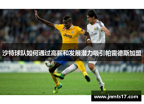 沙特球队如何通过高薪和发展潜力吸引帕雷德斯加盟 沙特球队如何通过高薪和发展潜力吸引帕雷德斯加盟