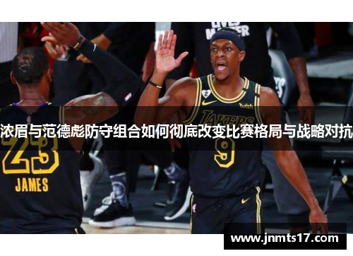 浓眉与范德彪防守组合如何彻底改变比赛格局与战略对抗