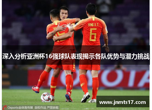 深入分析亚洲杯16强球队表现揭示各队优势与潜力挑战 深入分析亚洲杯16强球队表现揭示各队优势与潜力挑战