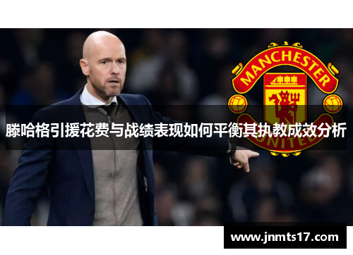 滕哈格引援花费与战绩表现如何平衡其执教成效分析 滕哈格引援花费与战绩表现如何平衡其执教成效分析