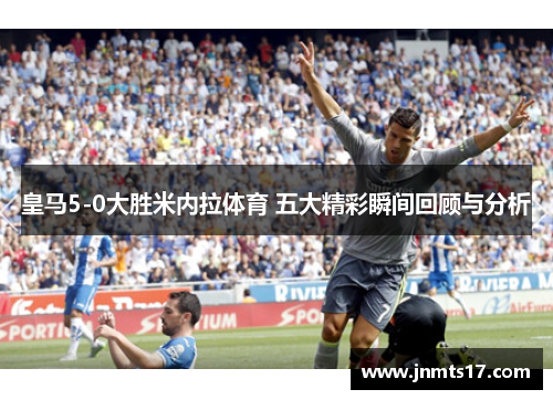 皇马5-0大胜米内拉体育 五大精彩瞬间回顾与分析
