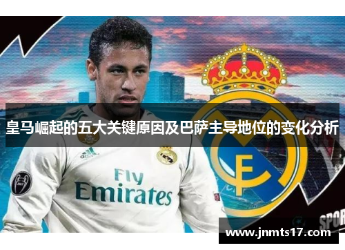 皇马崛起的五大关键原因及巴萨主导地位的变化分析