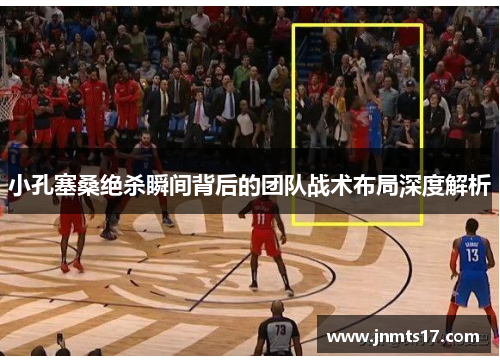 小孔塞桑绝杀瞬间背后的团队战术布局深度解析 小孔塞桑绝杀瞬间背后的团队战术布局深度解析