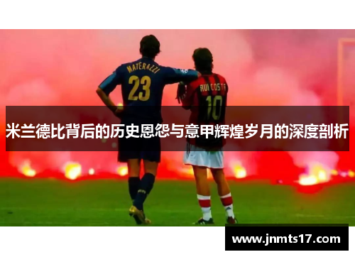 米兰德比背后的历史恩怨与意甲辉煌岁月的深度剖析