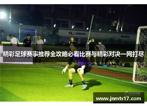 精彩足球赛事推荐全攻略必看比赛与精彩对决一网打尽