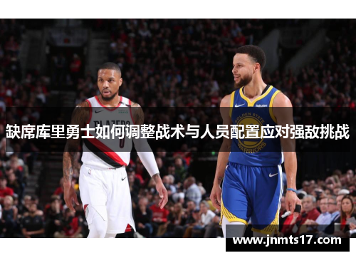 缺席库里勇士如何调整战术与人员配置应对强敌挑战