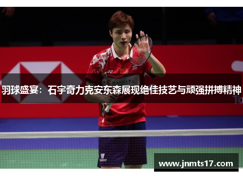 羽球盛宴：石宇奇力克安东森展现绝佳技艺与顽强拼搏精神