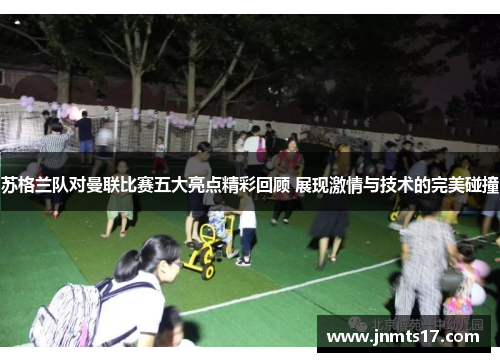 苏格兰队对曼联比赛五大亮点精彩回顾 展现激情与技术的完美碰撞 苏格兰队对曼联比赛五大亮点精彩回顾 展现激情与技术的完美碰撞