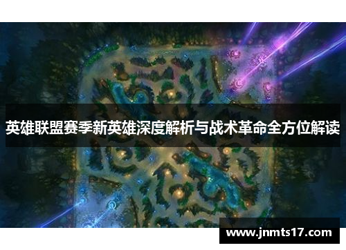 英雄联盟赛季新英雄深度解析与战术革命全方位解读