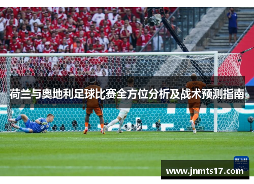 荷兰与奥地利足球比赛全方位分析及战术预测指南