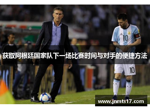 获取阿根廷国家队下一场比赛时间与对手的便捷方法 获取阿根廷国家队下一场比赛时间与对手的便捷方法