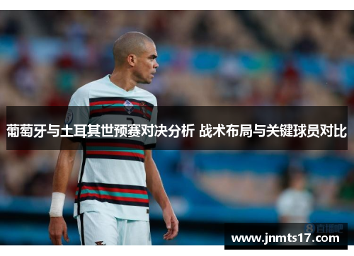 葡萄牙与土耳其世预赛对决分析 战术布局与关键球员对比 葡萄牙与土耳其世预赛对决分析 战术布局与关键球员对比