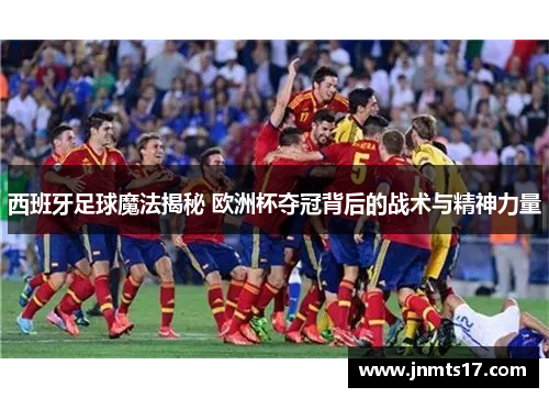 西班牙足球魔法揭秘 欧洲杯夺冠背后的战术与精神力量 西班牙足球魔法揭秘 欧洲杯夺冠背后的战术与精神力量