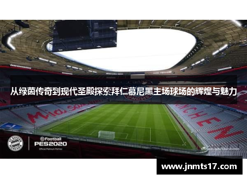 从绿茵传奇到现代圣殿探索拜仁慕尼黑主场球场的辉煌与魅力 从绿茵传奇到现代圣殿探索拜仁慕尼黑主场球场的辉煌与魅力