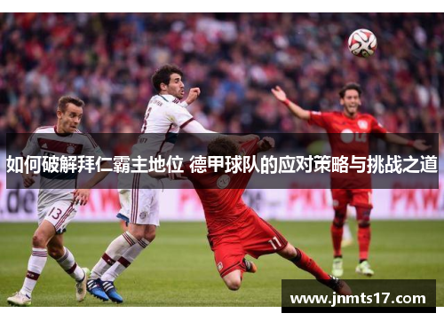 如何破解拜仁霸主地位 德甲球队的应对策略与挑战之道