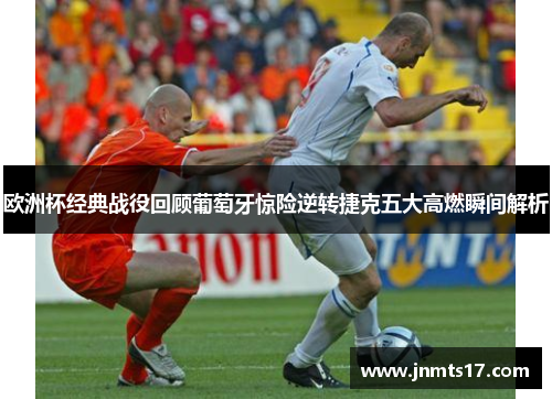 欧洲杯经典战役回顾葡萄牙惊险逆转捷克五大高燃瞬间解析