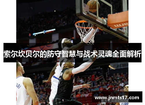 索尔坎贝尔的防守智慧与战术灵魂全面解析