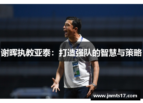 谢晖执教亚泰：打造强队的智慧与策略